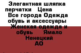 Элегантная шляпка   перчатки › Цена ­ 2 000 - Все города Одежда, обувь и аксессуары » Женская одежда и обувь   . Ямало-Ненецкий АО